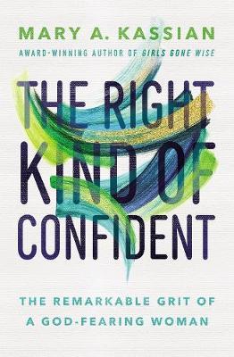 The Right Kind of Confident: The Remarkable Grit of a God-Fearing Woman - Mary A. Kassian