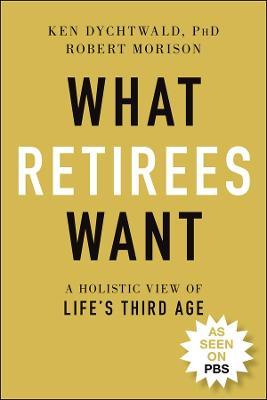 What Retirees Want: A Holistic View of Life's Third Age - Ken Dychtwald