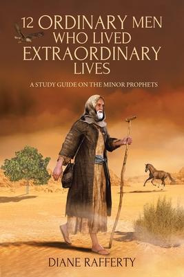 12 Ordinary Men Who Lived Extraordinary Lives: A Study Guide on the Minor Prophets - Diane Rafferty