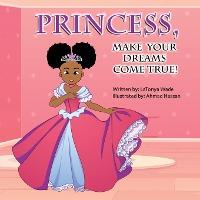 Princess, Make Your Dreams Come True! - Latonya Wade
