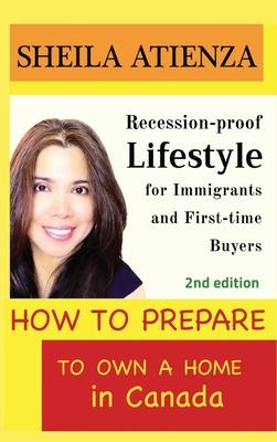 How to Prepare to Own a Home in Canada: Recession-proof Lifestyle for Immigrants and First-time Buyers (Second Edition) - Sheila Atienza