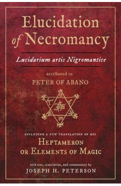 Elucidation of Necromancy Lucidarium Artis Nigromantice Attributed to Peter of Abano: Including a New Translation of His Heptameron or Elements of Mag - Joseph H. Peterson