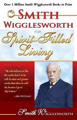Smith Wigglesworth on Spirit-Filled Living - Smith Wigglesworth