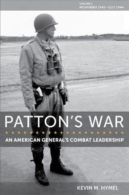 Patton's War, 1: An American General's Combat Leadership, Volume I: November 1942-July 1944 - Kevin M. Hymel