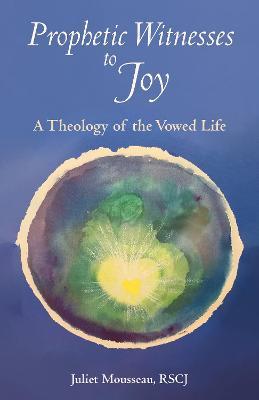 Prophetic Witnesses to Joy: A Theology of the Vowed Life - Juliet Mousseau