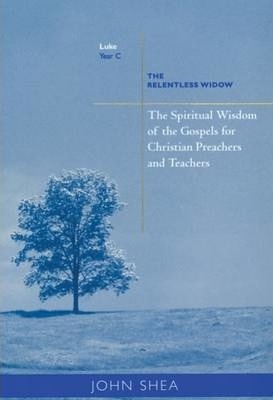 The Spiritual Wisdom of Gospels for Christian Preachers and Teachers, 3: The Relentless Widow Year C - John Shea