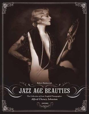 Jazz Age Beauties: The Lost Collection of Ziegfeld Photographer Alfred Cheney Johnston - Robert Hudovernik