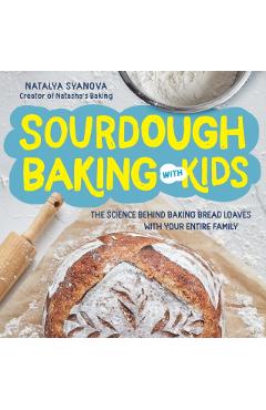 Sourdough Baking with Kids: The Science Behind Baking Bread Loaves with Your Entire Family - Natalya Syanova