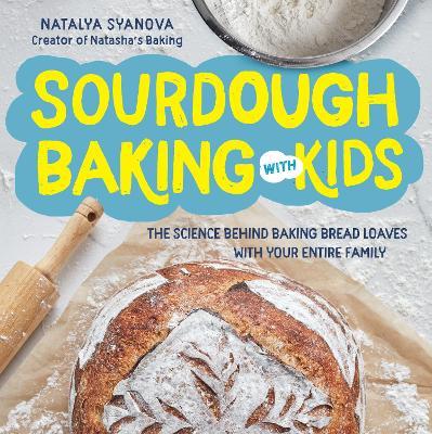 Sourdough Baking with Kids: The Science Behind Baking Bread Loaves with Your Entire Family - Natalya Syanova
