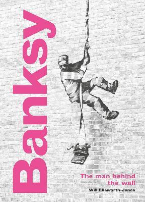 Banksy: The Man Behind the Wall: Revised and Illustrated Edition - Will Ellsworth-jones
