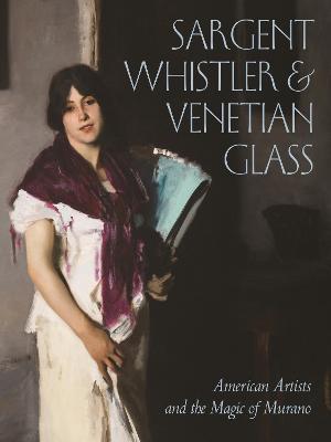 Sargent, Whistler, and Venetian Glass: American Artists and the Magic of Murano - Sheldon Barr