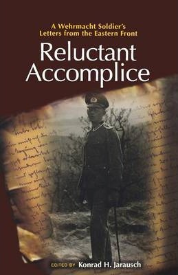 Reluctant Accomplice: A Wehrmacht Soldier's Letters from the Eastern Front - Konrad H. Jarausch