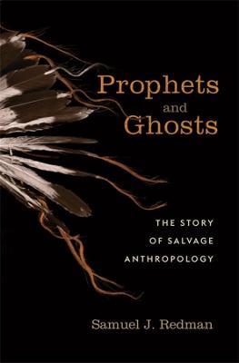 Prophets and Ghosts: The Story of Salvage Anthropology - Samuel J. Redman