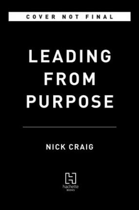 Leading from Purpose: Clarity and the Confidence to Act When It Matters Most - Nick Craig