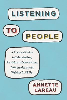 Listening to People: A Practical Guide to Interviewing, Participant Observation, Data Analysis, and Writing It All Up - Annette Lareau