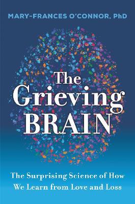 The Grieving Brain: The Surprising Science of How We Learn from Love and Loss - Mary-frances O'connor