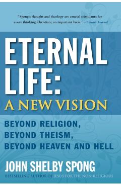 Eternal Life: A New Vision: Beyond Religion, Beyond Theism, Beyond Heaven and Hell - John Shelby Spong