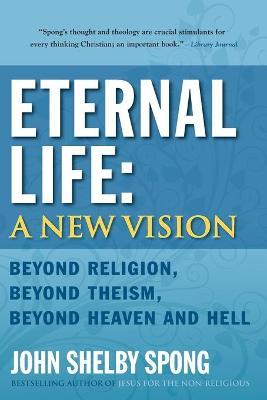 Eternal Life: A New Vision: Beyond Religion, Beyond Theism, Beyond Heaven and Hell - John Shelby Spong