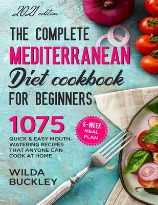 The Complete Mediterranean Diet Cookbook for Beginners: 1075 Quick & Easy Mouth-watering Recipes That Anyone Can Cook at Home - 6-Week Meal Plan - Wilda Buckley
