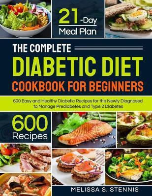 The Complete Diabetic Diet Cookbook for Beginners: 600 Easy and Healthy Diabetic Recipes for the Newly Diagnosed with 21-Day Meal Plan to Manage Predi - Melissa S. Stennis