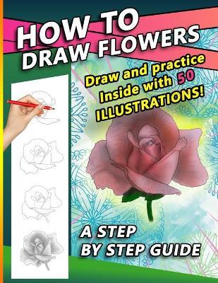 How To Draw Flowers: A Step by Step Drawing Book for drawing Flowers and beautiful roses - Sketchpert Press
