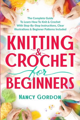 Knitting & Crochet For Beginners: The Complete Guide To Learn How To Knit & Crochet With Step-By-Step Instructions, Clear Illustrations & Beginner Pat - Nancy Gordon
