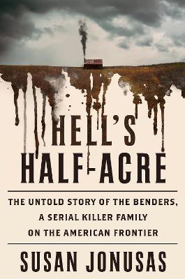 Hell's Half-Acre: The Untold Story of the Benders, a Serial Killer Family on the American Frontier - Susan Jonusas