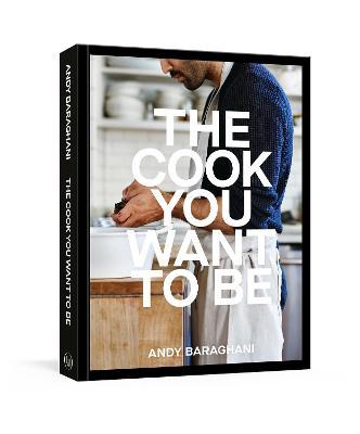 The Cook You Want to Be: Everyday Recipes to Impress [A Cookbook] - Andy Baraghani