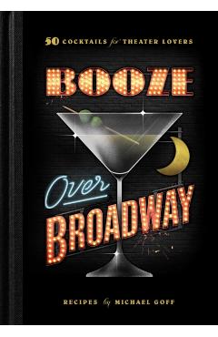 Booze Over Broadway: 50 Cocktails for Theatre Lovers - Tiller Press