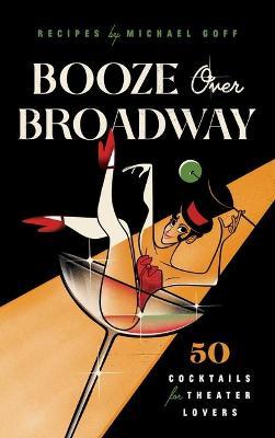 Booze Over Broadway: 50 Cocktails for Theatre Lovers - Tiller Press