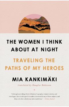 The Women I Think about at Night: Traveling the Paths of My Heroes - Mia Kankimki