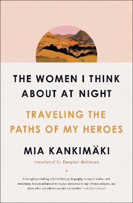 The Women I Think about at Night: Traveling the Paths of My Heroes - Mia Kankim�ki