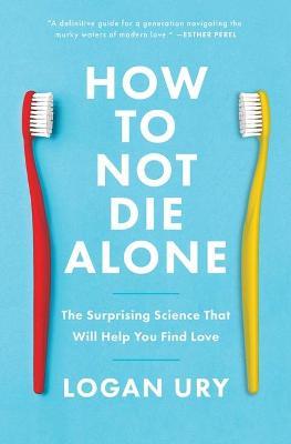 How to Not Die Alone: The Surprising Science That Will Help You Find Love - Logan Ury
