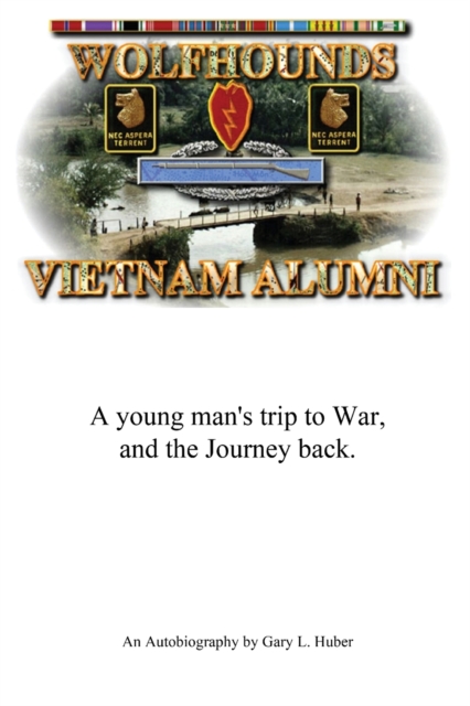 Wolfhounds Vietnam Alumni: A young man's trip to War and the Journey back - Gary L. Huber