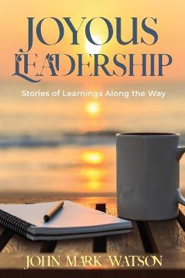 Joyous Leadership: Stories of Learnings Along the Way - John Mark Watson