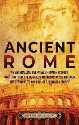 Ancient Rome: An Enthralling Overview of Roman History, Starting From the Romulus and Remus Myth through the Republic to the Fall of - Enthralling History