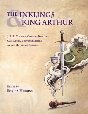 Inklings and King Arthur: J.R.R. Tolkien, Charles Williams, C.S. Lewis, and Owen Barfield on the Matter of Britain - Sorina Higgins