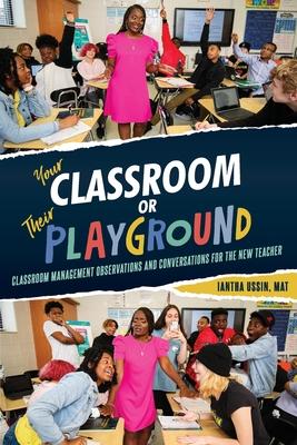 Your Classroom or Their Playground: Classroom Management Observations and Conversations for the New Teacher - Iantha Ussin