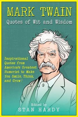 Mark Twain Quotes of Wit and Wisdom: Inspirational Quotes from America's Greatest Humorist to Make You Smile, Think, and Grow! - Stan Hardy