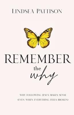 Remember the Why: Why Following Jesus makes Sense (even when everything else feels broken) - Lindsea Pattison