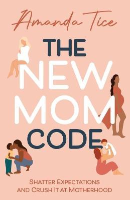 The New Mom Code: Shatter Expectations and Crush It at Motherhood - Amanda Tice