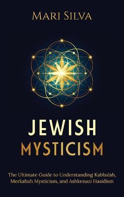 Jewish Mysticism: The Ultimate Guide to Understanding Kabbalah, Merkabah Mysticism, and Ashkenazi Hasidism - Mari Silva