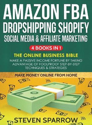 Amazon FBA, Dropshipping, Shopify, Social Media & Affiliate Marketing: Make a Passive Income Fortune by Taking Advantage of Foolproof Step-by-step Tec - Steven Sparrow