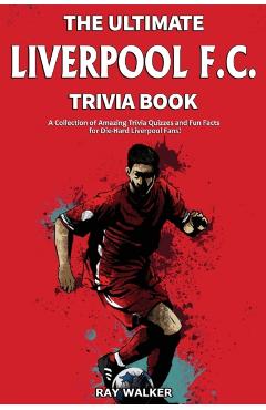 The Ultimate Liverpool F.C. Trivia Book: A Collection of Amazing Trivia Quizzes and Fun Facts for Die-Hard Liverpool Fans! - Ray Walker