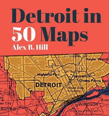 Detroit in 50 Maps - Alex B. Hill