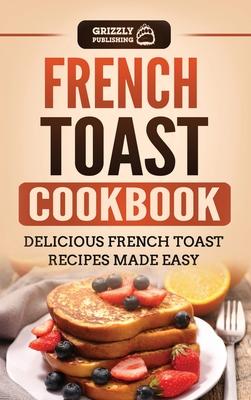 French Toast Cookbook: Delicious French Toast Recipes Made Easy - Grizzly Publishing