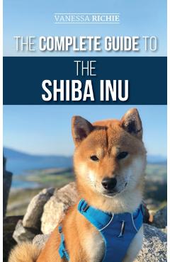 The Complete Guide to the Shiba Inu: Selecting, Preparing for, Training, Feeding, Raising, and Loving Your New Shiba Inu - Vanessa Richie