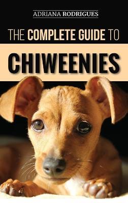 The Complete Guide to Chiweenies: Finding, Training, Caring for and Loving your Chihuahua Dachshund Mix - Adriana Rodrigues