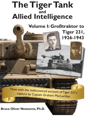 The Tiger Tank and Allied Intelligence: Grosstraktor to Tiger 231, 1926-1943 - Bruce Oliver Newsome