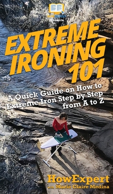 Extreme Ironing 101: A Quick Guide on How to Extreme Iron Step by Step from A to Z - Howexpert